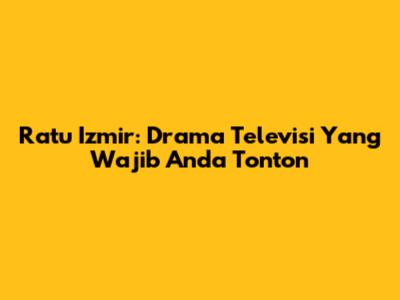 Ratu Izmir: Drama Televisi Yang Wajib Anda Tonton