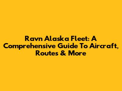 Ravn Alaska Fleet: A Comprehensive Guide To Aircraft, Routes & More