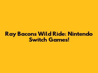 Ray Bacon's Wild Ride: Nintendo Switch Games!