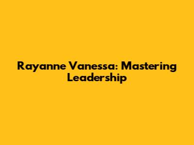 Rayanne Vanessa: Mastering Leadership