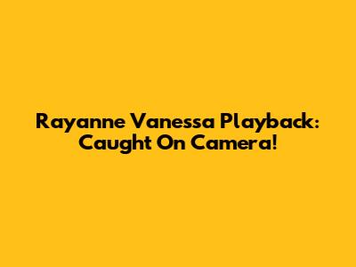 Rayanne Vanessa Playback: Caught On Camera!