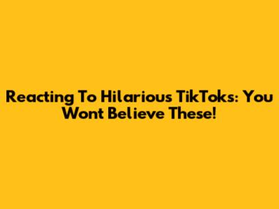Reacting To Hilarious TikToks: You Won't Believe These!