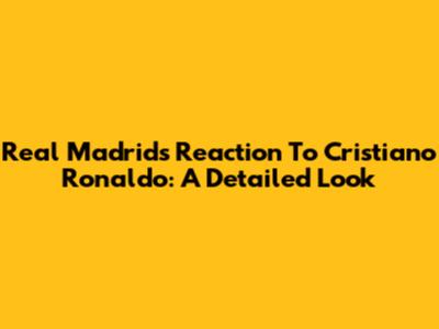 Real Madrid's Reaction To Cristiano Ronaldo: A Detailed Look