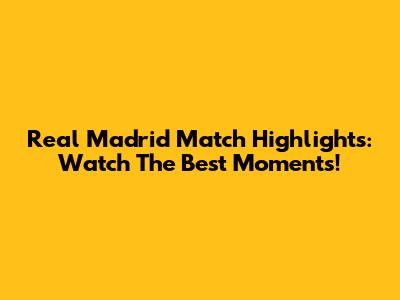 Real Madrid Match Highlights: Watch The Best Moments!