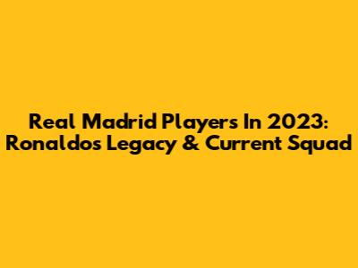 Real Madrid Players In 2023: Ronaldo's Legacy & Current Squad