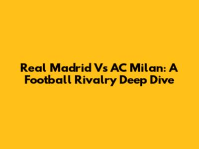 Real Madrid Vs AC Milan: A Football Rivalry Deep Dive
