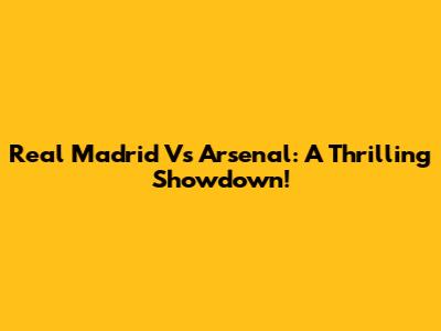 Real Madrid Vs Arsenal: A Thrilling Showdown!