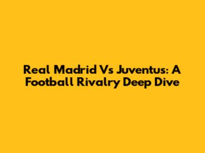 Real Madrid Vs Juventus: A Football Rivalry Deep Dive
