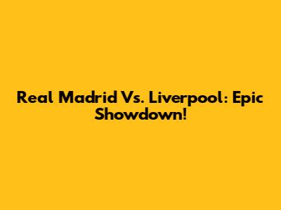 Real Madrid Vs. Liverpool: Epic Showdown!