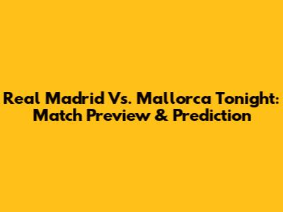 Real Madrid Vs. Mallorca Tonight: Match Preview & Prediction