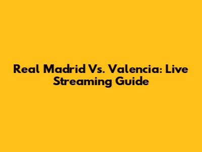 Real Madrid Vs. Valencia: Live Streaming Guide