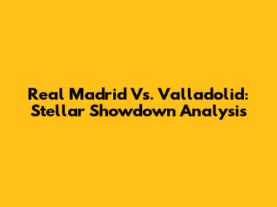 Real Madrid Vs. Valladolid: Stellar Showdown Analysis