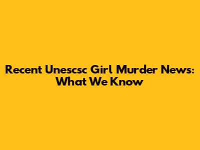 Recent Unescsc Girl Murder News: What We Know