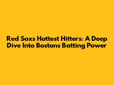 Red Sox's Hottest Hitters: A Deep Dive Into Boston's Batting Power