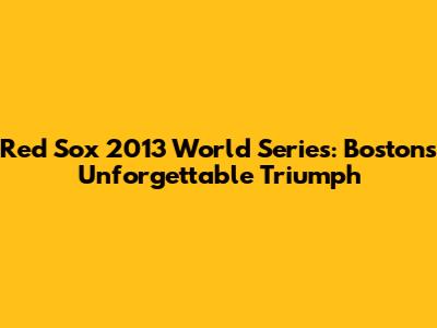 Red Sox 2013 World Series: Boston's Unforgettable Triumph