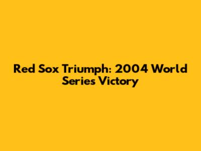 Red Sox Triumph: 2004 World Series Victory