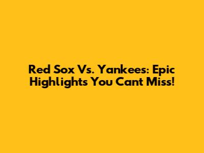 Red Sox Vs. Yankees: Epic Highlights You Can't Miss!