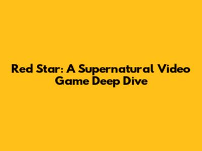 Red Star: A Supernatural Video Game Deep Dive