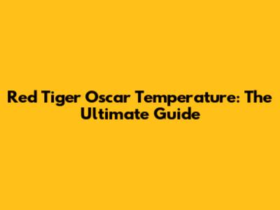 Red Tiger Oscar Temperature: The Ultimate Guide