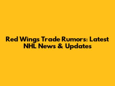 Red Wings Trade Rumors: Latest NHL News & Updates