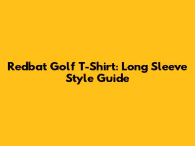Redbat Golf T-Shirt: Long Sleeve Style Guide