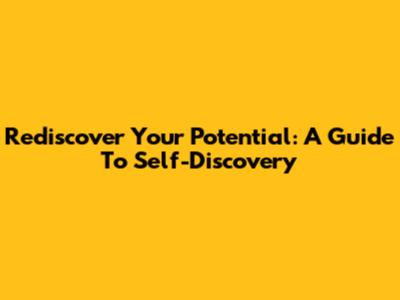 Rediscover Your Potential: A Guide To Self-Discovery
