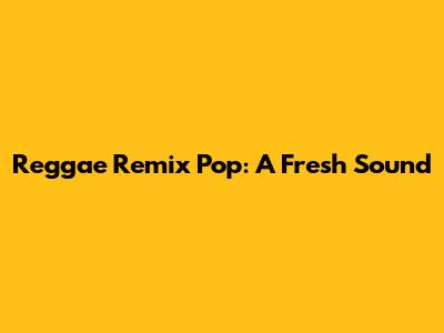 Reggae Remix Pop: A Fresh Sound