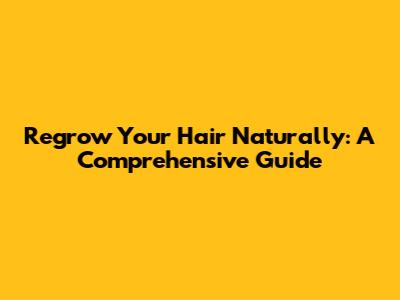 Regrow Your Hair Naturally: A Comprehensive Guide