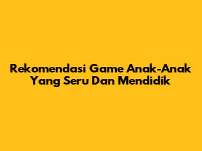 Rekomendasi Game Anak-Anak Yang Seru Dan Mendidik