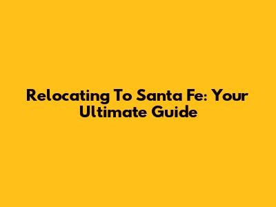 Relocating To Santa Fe: Your Ultimate Guide