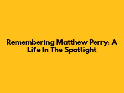 Remembering Matthew Perry: A Life In The Spotlight