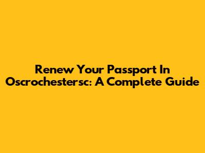 Renew Your Passport In Oscrochestersc: A Complete Guide