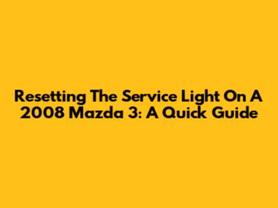 Resetting The Service Light On A 2008 Mazda 3: A Quick Guide
