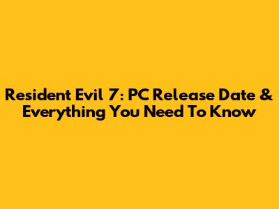 Resident Evil 7: PC Release Date & Everything You Need To Know
