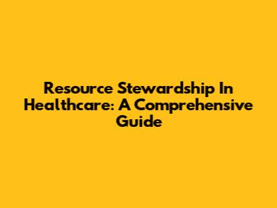Resource Stewardship In Healthcare: A Comprehensive Guide