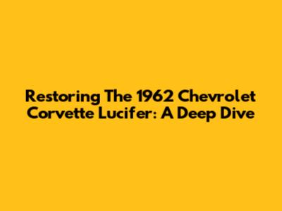 Restoring The 1962 Chevrolet Corvette Lucifer: A Deep Dive