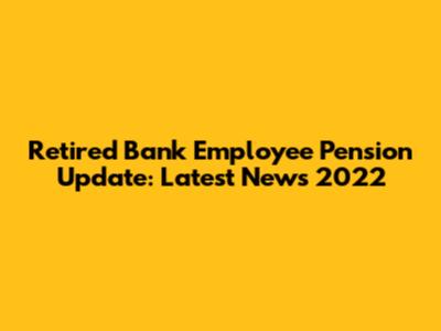 Retired Bank Employee Pension Update: Latest News 2022