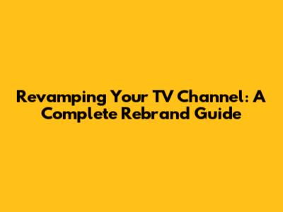 Revamping Your TV Channel: A Complete Rebrand Guide