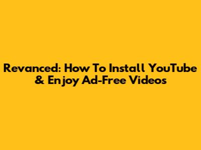 Revanced: How To Install YouTube & Enjoy Ad-Free Videos