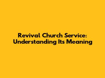 Revival Church Service: Understanding Its Meaning