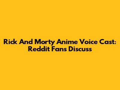 Rick And Morty Anime Voice Cast: Reddit Fans Discuss