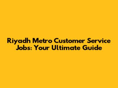 Riyadh Metro Customer Service Jobs: Your Ultimate Guide