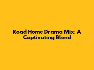 Road Home Drama Mix: A Captivating Blend