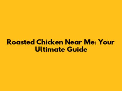 Roasted Chicken Near Me: Your Ultimate Guide