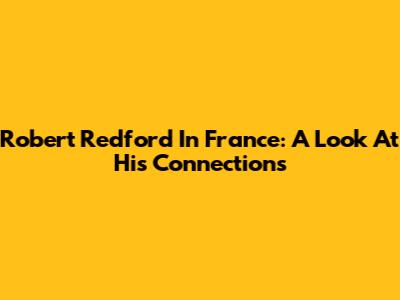 Robert Redford In France: A Look At His Connections