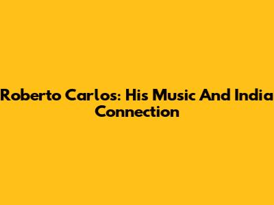 Roberto Carlos: His Music And India Connection