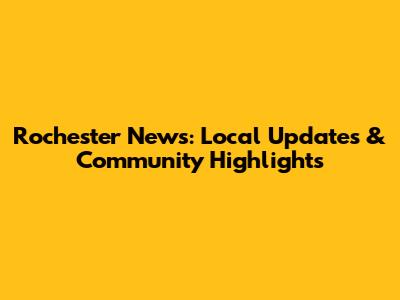 Rochester News: Local Updates & Community Highlights