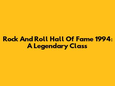 Rock And Roll Hall Of Fame 1994: A Legendary Class