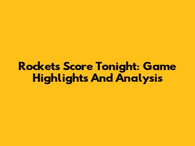 Rockets Score Tonight: Game Highlights And Analysis