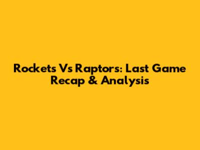 Rockets Vs Raptors: Last Game Recap & Analysis